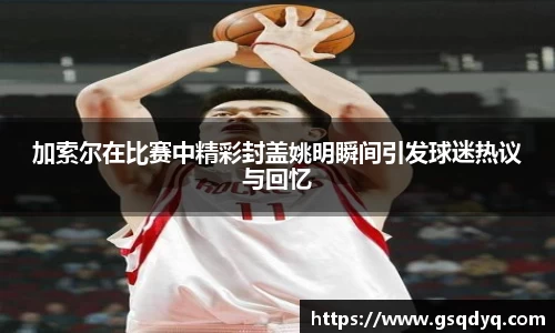 加索尔在比赛中精彩封盖姚明瞬间引发球迷热议与回忆
