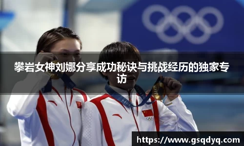 攀岩女神刘娜分享成功秘诀与挑战经历的独家专访