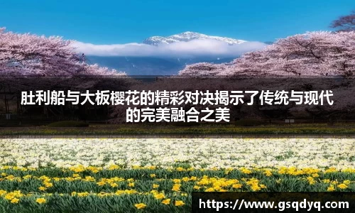 肚利船与大板樱花的精彩对决揭示了传统与现代的完美融合之美