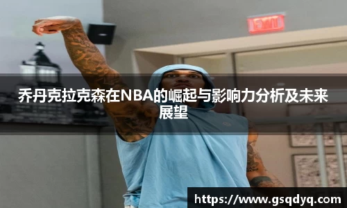 乔丹克拉克森在NBA的崛起与影响力分析及未来展望