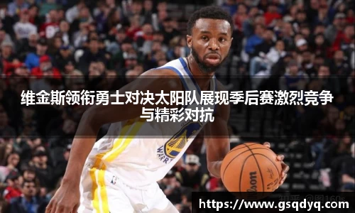 维金斯领衔勇士对决太阳队展现季后赛激烈竞争与精彩对抗